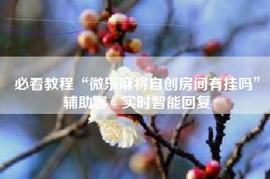 必看教程“微乐麻将自创房间有挂吗”辅助器 - 实时智能回复