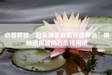 必看教程“阳泉胡乐麻将开挂神器”揭秘透视辅助万能挂用法