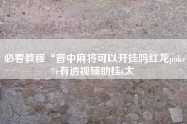 必看教程“晋中麻将可以开挂吗红龙poker有透视辅助挂(太