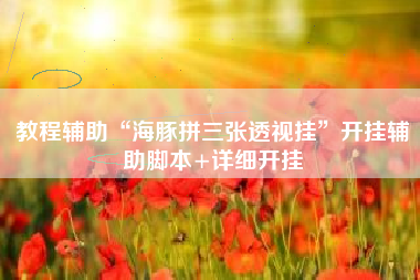 教程辅助“海豚拼三张透视挂	”开挂辅助脚本+详细开挂