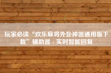 玩家必读“欢乐麻将外卦神器通用版下载”辅助器 - 实时智能回复