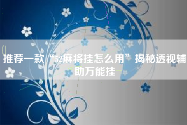 推荐一款“52麻将挂怎么用”揭秘透视辅助万能挂