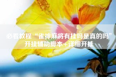 必看教程“雀神麻将有挂吗是真的吗”开挂辅助脚本+详细开挂