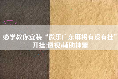 必学教你安装“微乐广东麻将有没有挂”开挂(透视)辅助神器