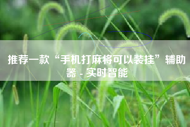 推荐一款“手机打麻将可以装挂”辅助器 - 实时智能