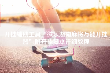 开挂辅助工具“微乐湖南麻将万能开挂器	”附开挂脚本详细教程