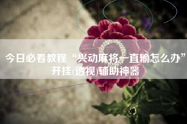 今日必看教程“兴动麻将一直输怎么办	”开挂(透视)辅助神器