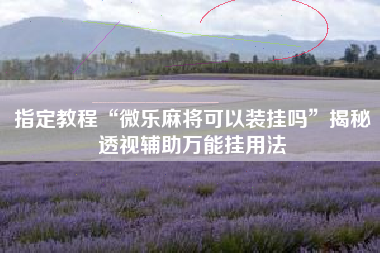 指定教程“微乐麻将可以装挂吗”揭秘透视辅助万能挂用法