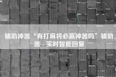 辅助神器“有打麻将必赢神器吗”辅助器 - 实时智能回复