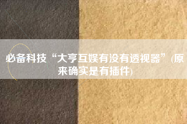 必备科技“大亨互娱有没有透视器	”(原来确实是有插件)