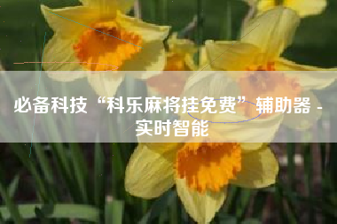 必备科技“科乐麻将挂免费	”辅助器 - 实时智能