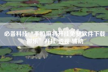 必备科技“手机麻将开挂免费软件下载微乐	”开挂(透视)辅助