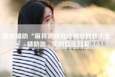 教程辅助“麻将游戏开挂神器软件大全”辅助器 - 实时智能回复