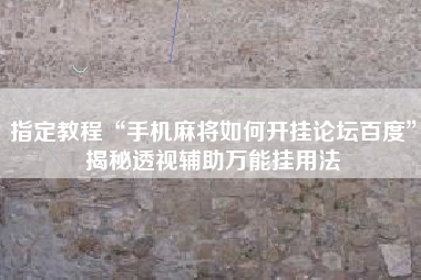 指定教程“手机麻将如何开挂论坛百度”揭秘透视辅助万能挂用法