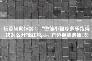玩家辅助神器：“微信小程序多乐跑得快怎么开挂红龙poker有透视辅助挂(太