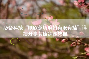 必备科技“顺欣茶坊麻将有没有挂	”详细分享装挂步骤教程