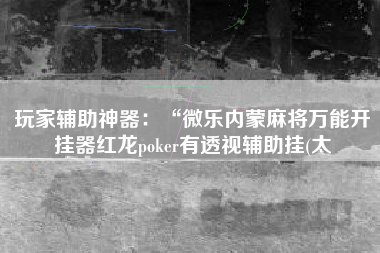 玩家辅助神器：“微乐内蒙麻将万能开挂器红龙poker有透视辅助挂(太