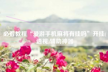 必看教程“爱游手机麻将有挂吗”开挂(透视)辅助神器