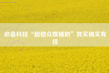 必备科技“超稳众娱辅助”其实确实有挂