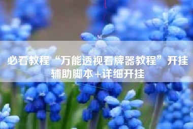 必看教程“万能透视看牌器教程	”开挂辅助脚本+详细开挂