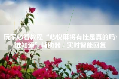 玩家必看教程“心悦麻将有挂是真的吗?谁知道”辅助器 - 实时智能回复