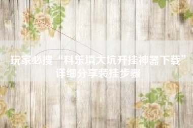 玩家必搜“科乐填大坑开挂神器下载”详细分享装挂步骤