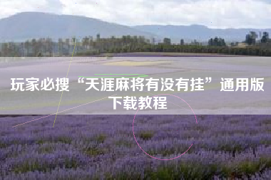 玩家必搜“天涯麻将有没有挂”通用版下载教程
