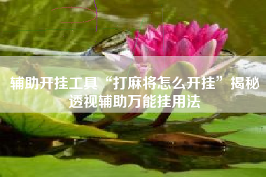 辅助开挂工具“打麻将怎么开挂”揭秘透视辅助万能挂用法