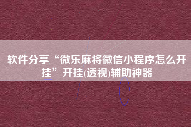 软件分享“微乐麻将微信小程序怎么开挂	”开挂(透视)辅助神器