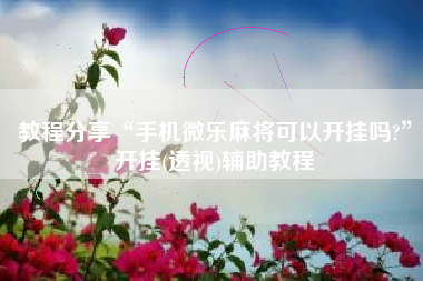 教程分享“手机微乐麻将可以开挂吗?	”开挂(透视)辅助教程