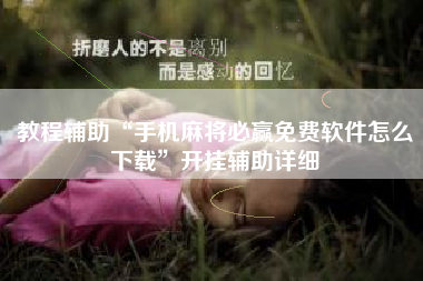 教程辅助“手机麻将必赢免费软件怎么下载”开挂辅助详细