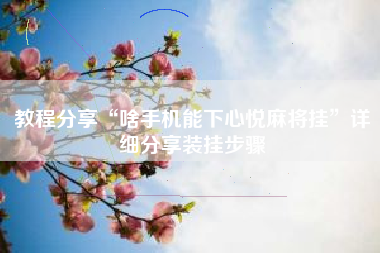 教程分享“啥手机能下心悦麻将挂	”详细分享装挂步骤