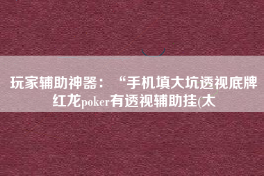 玩家辅助神器：“手机填大坑透视底牌红龙poker有透视辅助挂(太