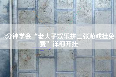 3分钟学会“老夫子娱乐拼三张游戏挂免费”详细开挂