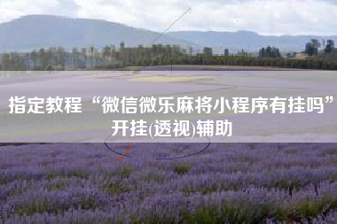 指定教程“微信微乐麻将小程序有挂吗”开挂(透视)辅助