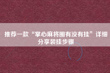 推荐一款“掌心麻将圈有没有挂”详细分享装挂步骤