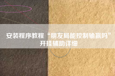 安装程序教程“朋友局能控制输赢吗	”开挂辅助详细