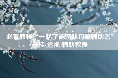 必看教程“一起宁德游戏钓蟹辅助器”开挂(透视)辅助教程