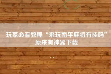 玩家必看教程“来玩南平麻将有挂吗”原来有神器下载