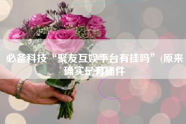 必备科技“聚友互娱平台有挂吗”(原来确实是有插件