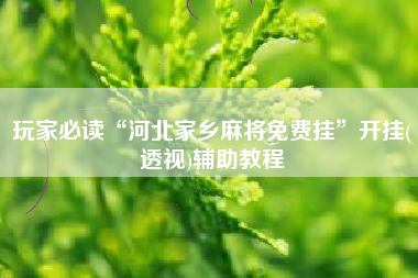 玩家必读“河北家乡麻将免费挂”开挂(透视)辅助教程