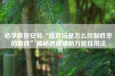 必学教你安装“随意玩是怎么控制胜率的游戏	”揭秘透视辅助万能挂用法