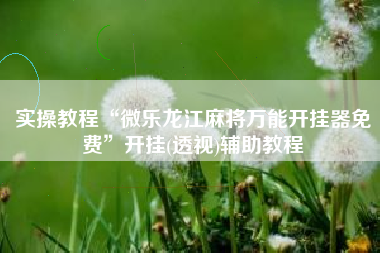 实操教程“微乐龙江麻将万能开挂器免费”开挂(透视)辅助教程