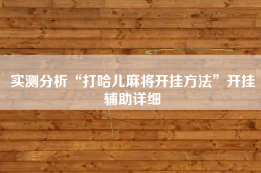 实测分析“打哈儿麻将开挂方法”开挂辅助详细