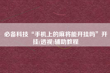必备科技“手机上的麻将能开挂吗”开挂(透视)辅助教程
