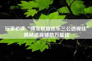 玩家必读“牌友联盟欢乐三公透视挂”揭秘透视辅助万能挂