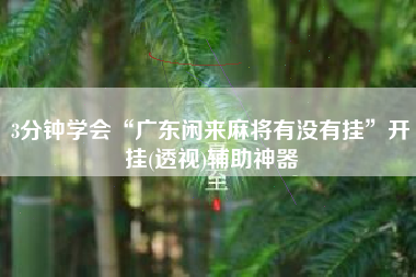 3分钟学会“广东闲来麻将有没有挂”开挂(透视)辅助神器