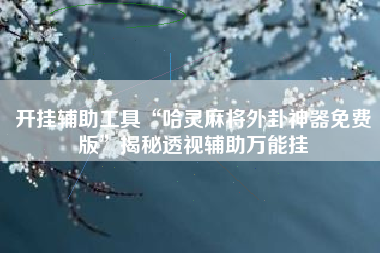 开挂辅助工具“哈灵麻将外卦神器免费版	”揭秘透视辅助万能挂