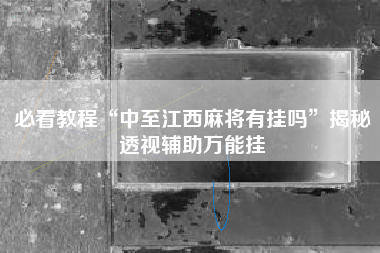 必看教程“中至江西麻将有挂吗	”揭秘透视辅助万能挂