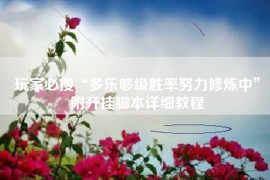 玩家必搜“多乐够级胜率努力修炼中	”附开挂脚本详细教程